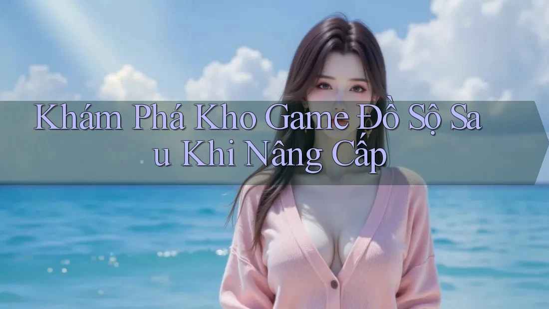 Khám Phá Kho Game Đồ Sộ Sau Khi Nâng Cấp