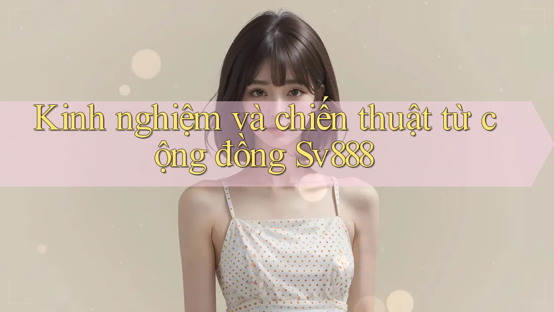 Kinh nghiệm và chiến thuật từ cộng đồng Sv888