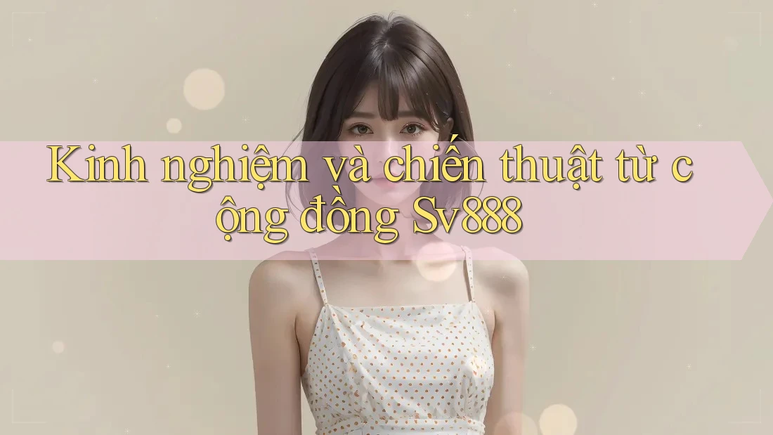 Kinh nghiệm và chiến thuật từ cộng đồng Sv888 Kinh nghiệm và chiến thuật từ cộng đồng Sv888