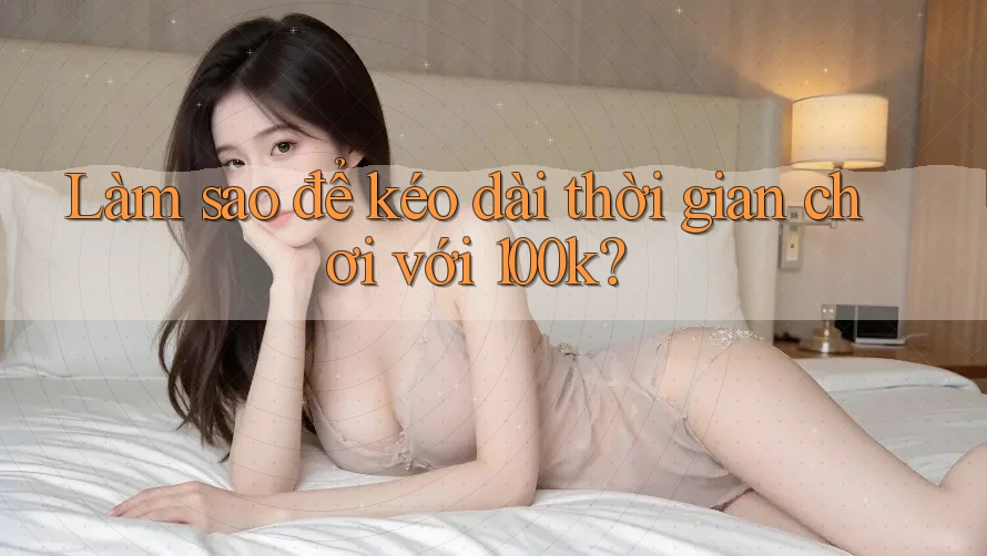 Làm sao để kéo dài thời gian chơi với 100k?
