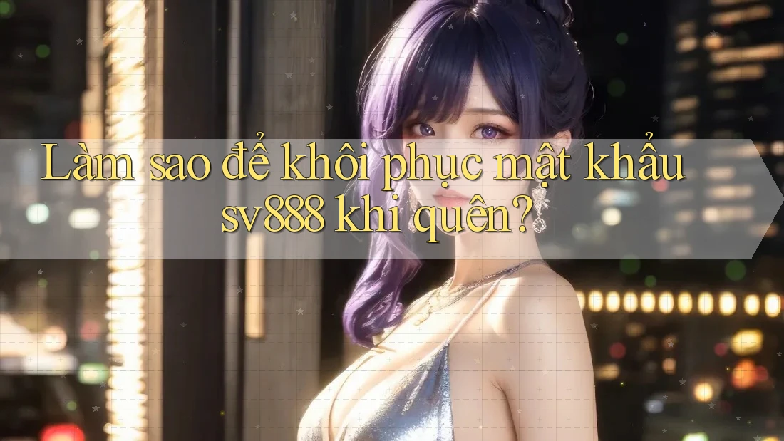 Làm sao để khôi phục mật khẩu sv888 khi quên? Làm sao để khôi phục mật khẩu sv888 khi quên?