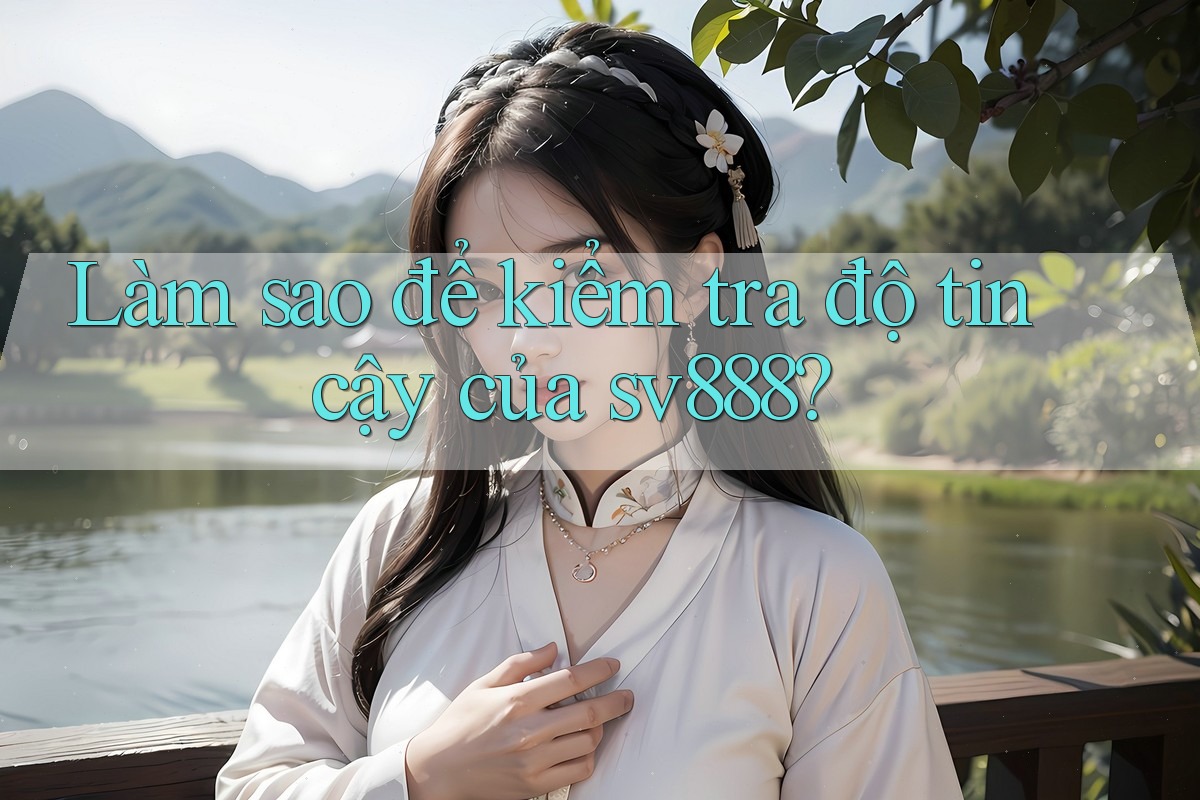 Làm sao để kiểm tra độ tin cậy của sv888?