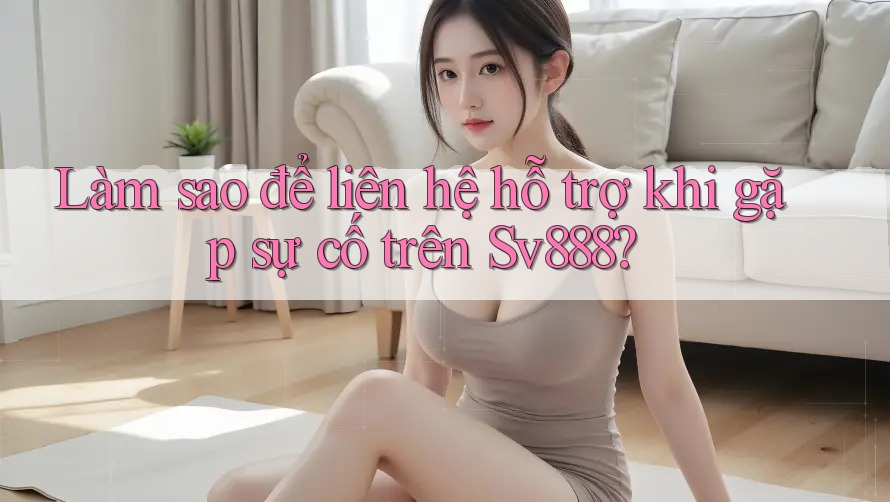 Làm sao để liên hệ hỗ trợ khi gặp sự cố trên Sv888?