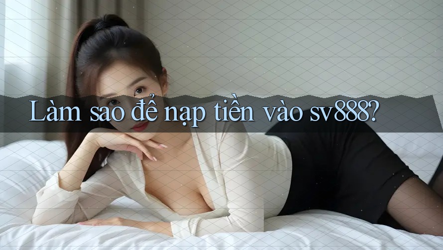 Làm sao để nạp tiền vào sv888? Làm sao để nạp tiền vào sv888?