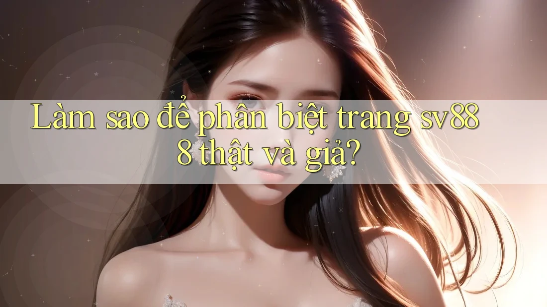Làm sao để phân biệt trang sv888 thật và giả?