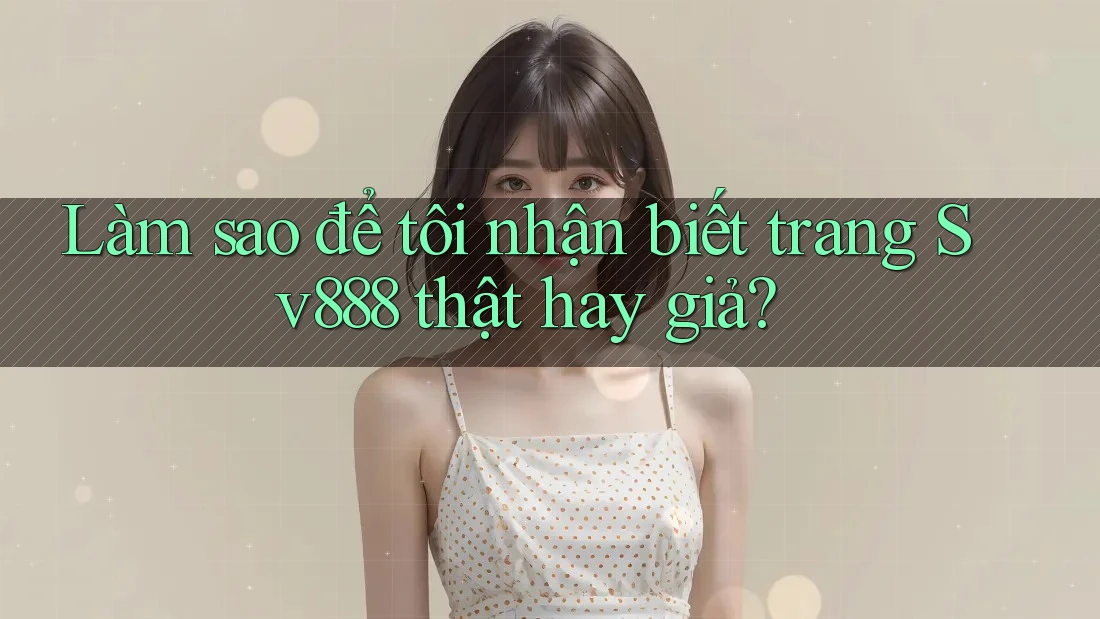 Làm sao để tôi nhận biết trang Sv888 thật hay giả? Làm sao để tôi nhận biết trang Sv888 thật hay giả?