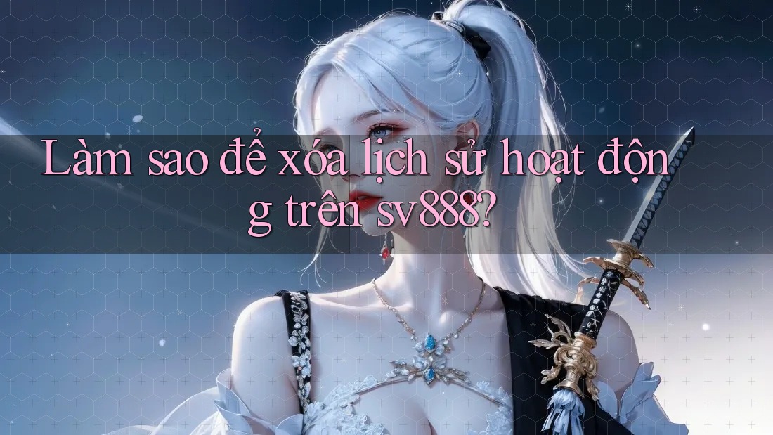 Làm sao để xóa lịch sử hoạt động trên sv888?