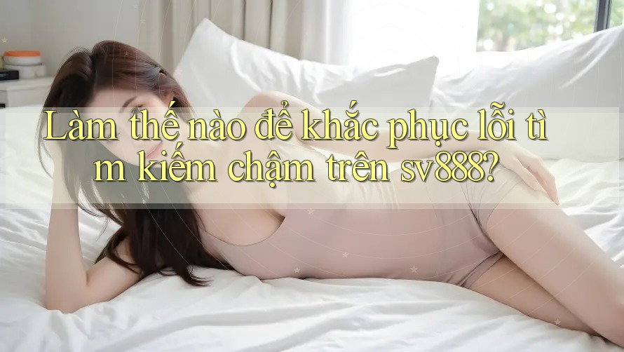 Làm thế nào để khắc phục lỗi tìm kiếm chậm trên sv888?