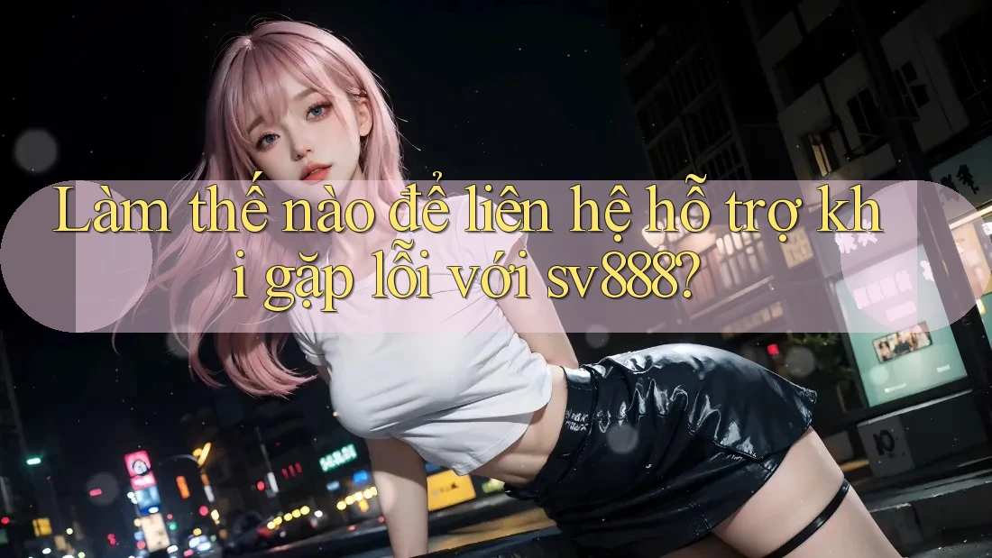 Làm thế nào để liên hệ hỗ trợ khi gặp lỗi với sv888? Làm thế nào để liên hệ hỗ trợ khi gặp lỗi với sv888?
