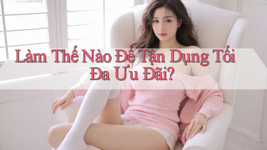 Làm Thế Nào Để Tận Dụng Tối Đa Ưu Đãi? Làm Thế Nào Để Tận Dụng Tối Đa Ưu Đãi?