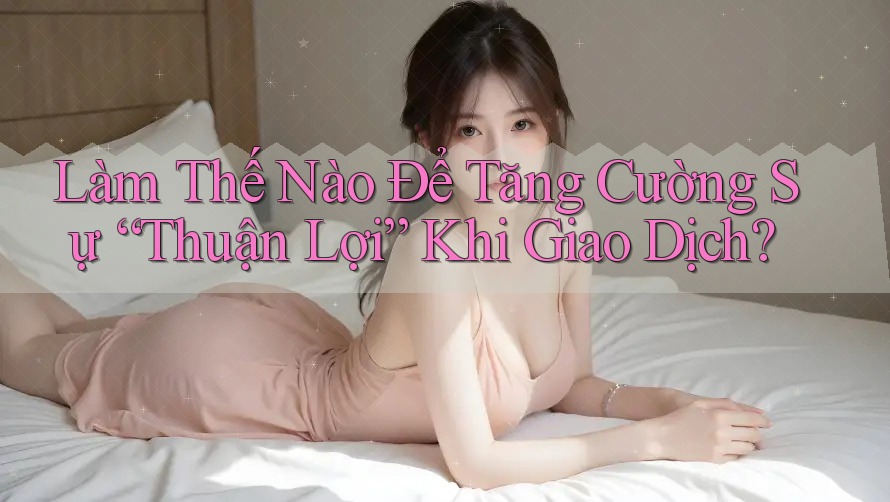 Làm Thế Nào Để Tăng Cường Sự “Thuận Lợi” Khi Giao Dịch?