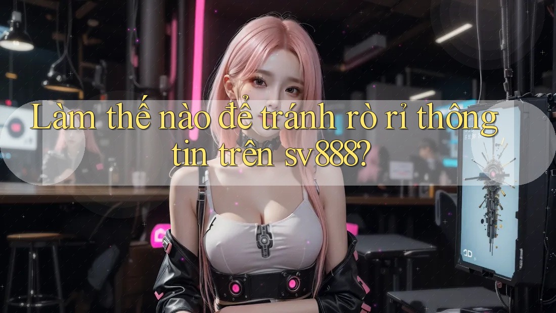 Làm thế nào để tránh rò rỉ thông tin trên sv888?