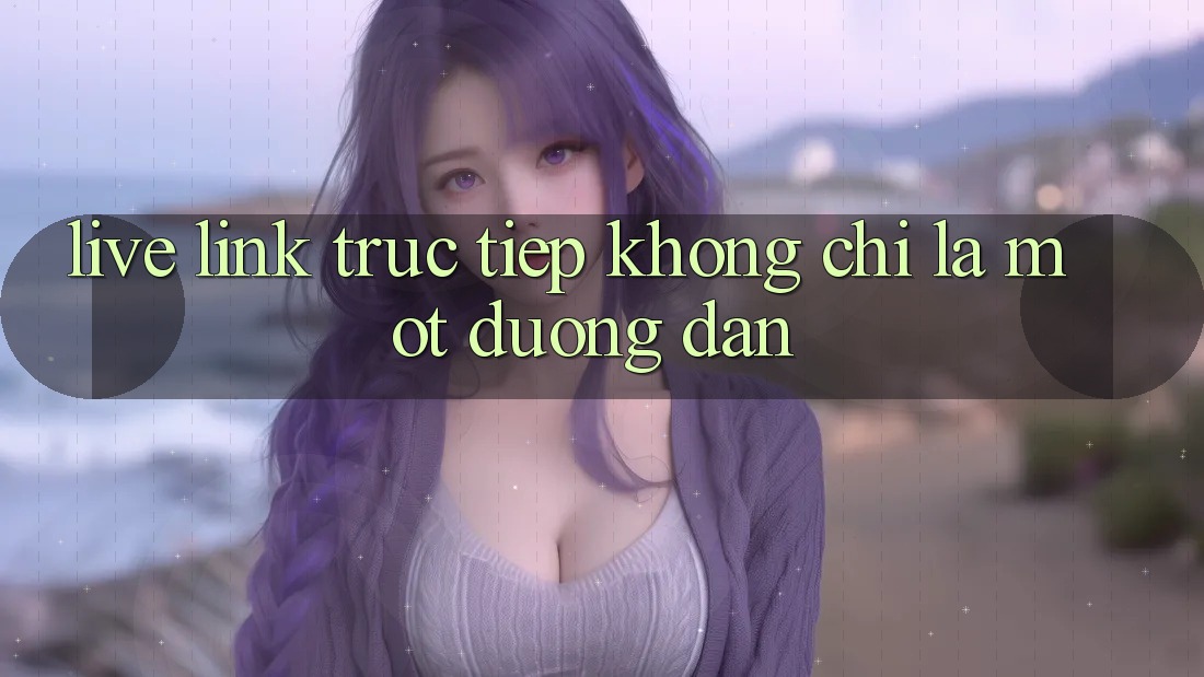 “Live Link Trực Tiếp” – Không Chỉ Là Một Đường Dẫn