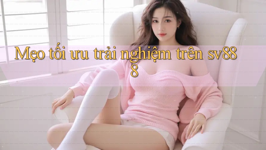 Mẹo tối ưu trải nghiệm trên sv888