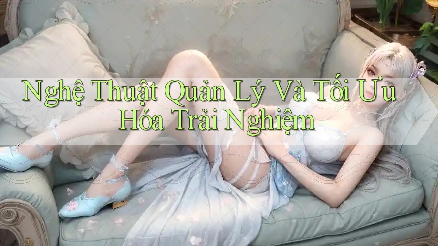 Nghệ Thuật Quản Lý Và Tối Ưu Hóa Trải Nghiệm