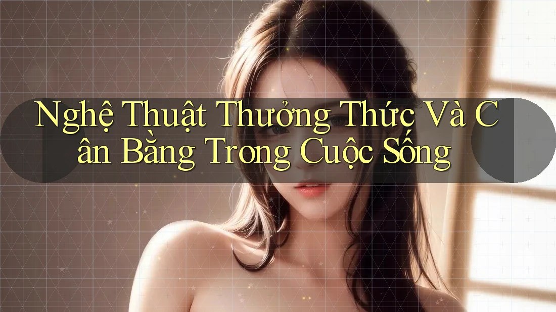 Nghệ Thuật Thưởng Thức Và Cân Bằng Trong Cuộc Sống