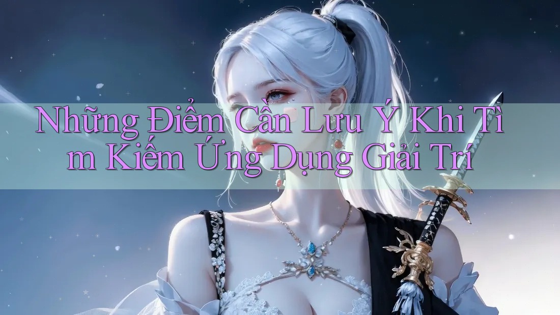 Những Điểm Cần Lưu Ý Khi Tìm Kiếm Ứng Dụng Giải Trí
