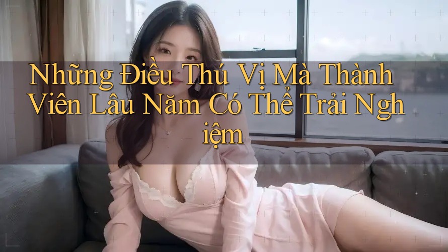Những Điều Thú Vị Mà Thành Viên Lâu Năm Có Thể Trải Nghiệm Những Điều Thú Vị Mà Thành Viên Lâu Năm Có Thể Trải Nghiệm