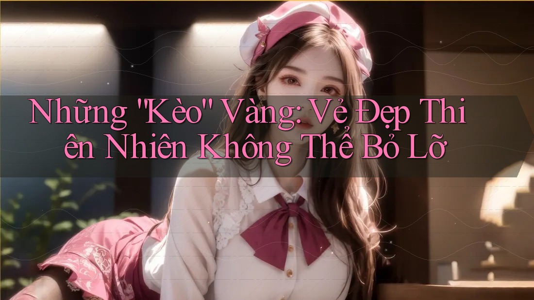 Những “Kèo” Vàng: Vẻ Đẹp Thiên Nhiên Không Thể Bỏ Lỡ