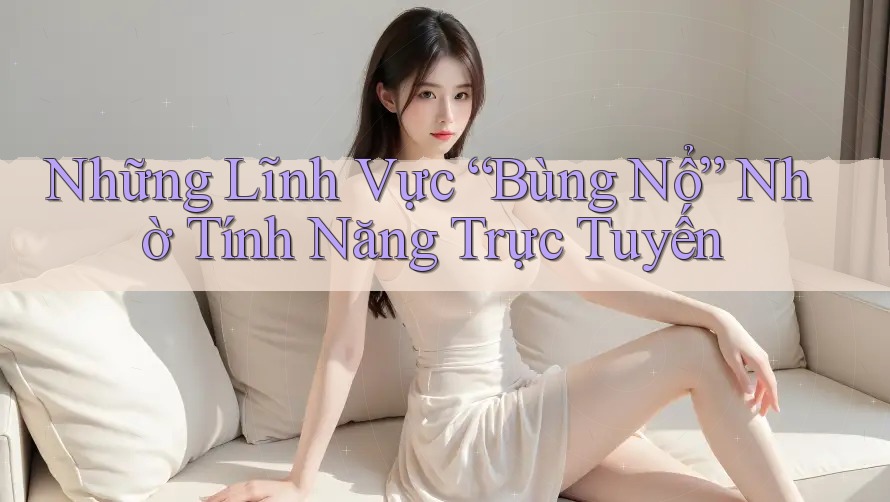 Những Lĩnh Vực “Bùng Nổ” Nhờ Tính Năng Trực Tuyến