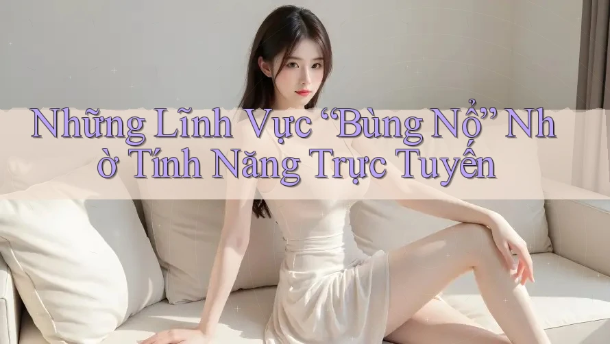Những Lĩnh Vực “Bùng Nổ” Nhờ Tính Năng Trực Tuyến