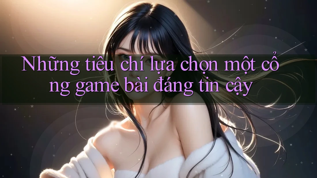 Những tiêu chí lựa chọn một cổng game bài đáng tin cậy