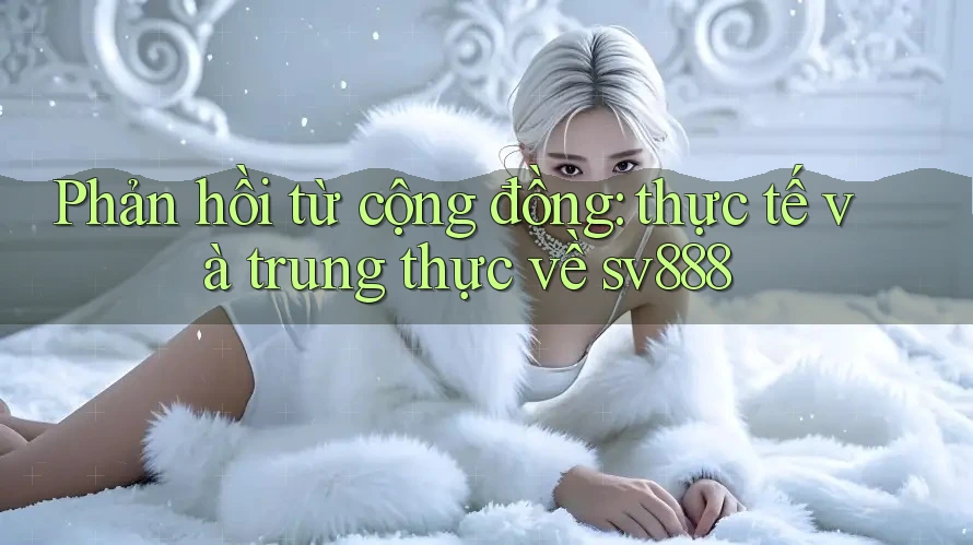 Phản hồi từ cộng đồng: thực tế và trung thực về sv888