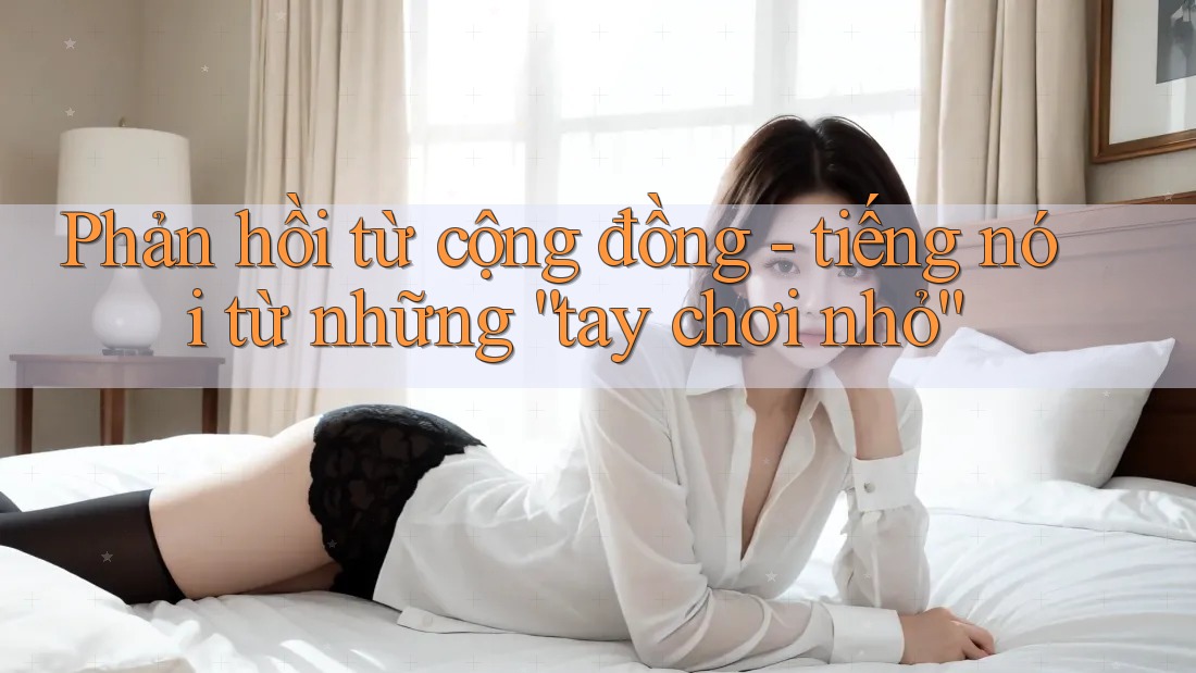 Phản hồi từ cộng đồng - tiếng nói từ những “tay chơi nhỏ” Phản hồi từ cộng đồng - tiếng nói từ những “tay chơi nhỏ”
