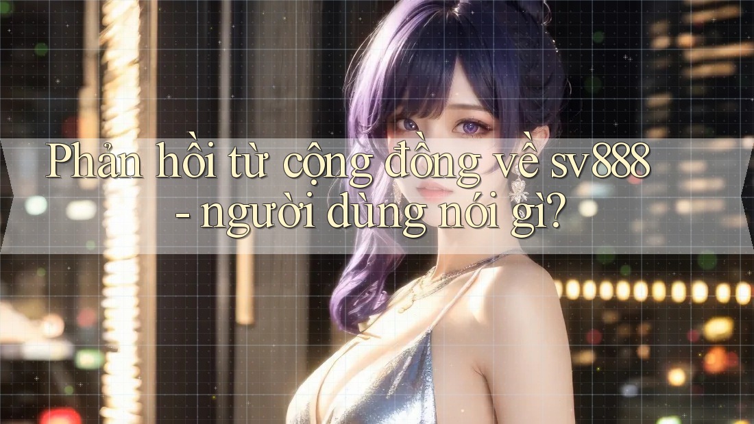 Phản hồi từ cộng đồng về sv888 - người dùng nói gì?