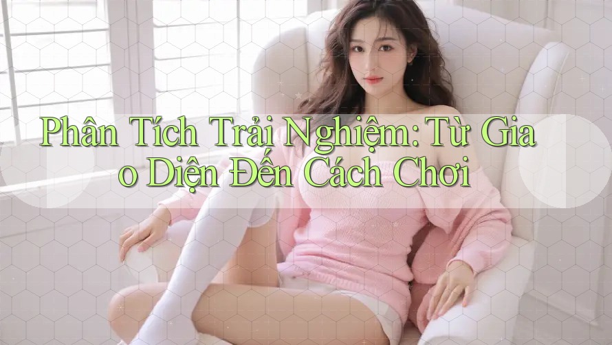 Phân Tích Trải Nghiệm: Từ Giao Diện Đến Cách Chơi