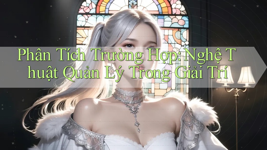 Phân Tích Trường Hợp: Nghệ Thuật Quản Lý Trong Giải Trí