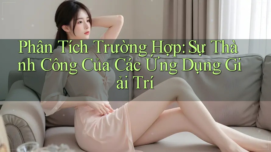 Phân Tích Trường Hợp: Sự Thành Công Của Các Ứng Dụng Giải Trí