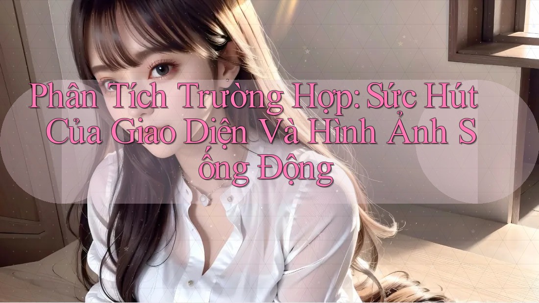 Phân Tích Trường Hợp: Sức Hút Của Giao Diện Và Hình Ảnh Sống Động