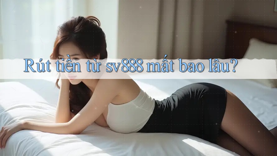 Rút tiền từ sv888 mất bao lâu?