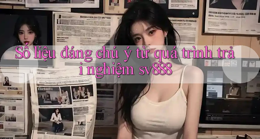 Số liệu đáng chú ý từ quá trình trải nghiệm sv888 Số liệu đáng chú ý từ quá trình trải nghiệm sv888