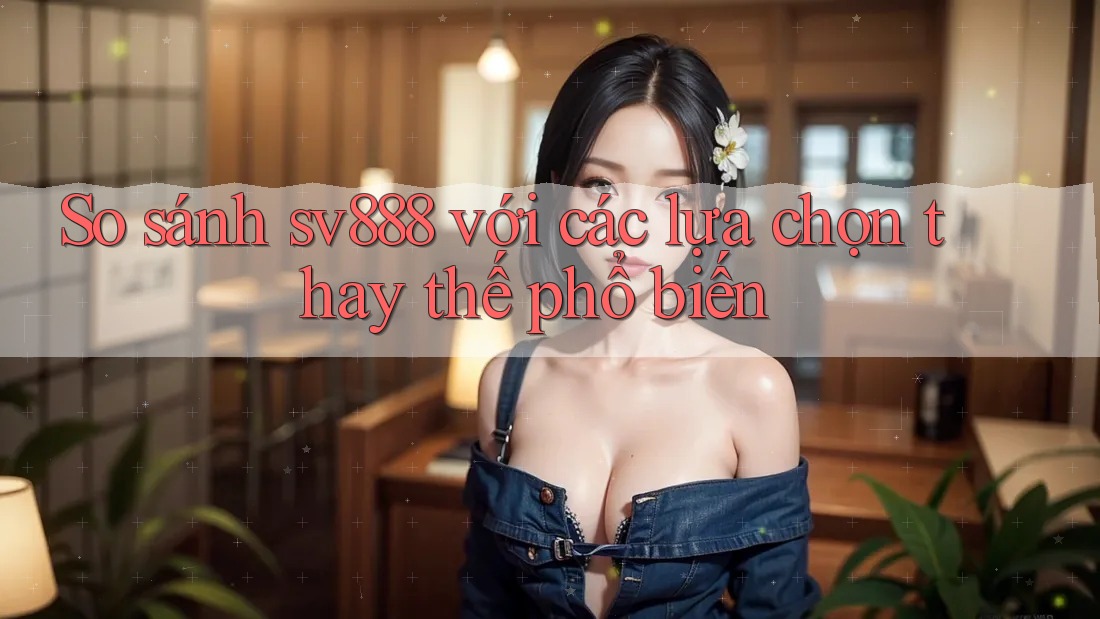 So sánh sv888 với các lựa chọn thay thế phổ biến So sánh sv888 với các lựa chọn thay thế phổ biến