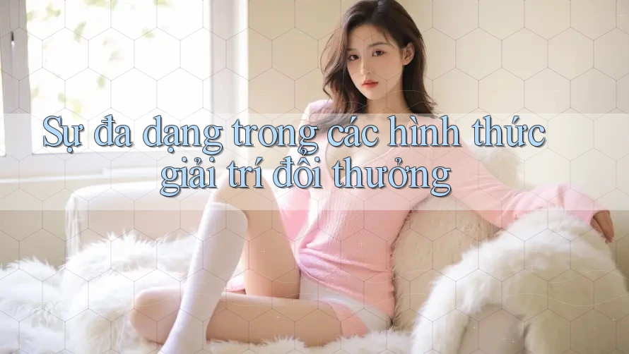 Sự Đa Dạng Trong Các Hình Thức Giải Trí Đổi Thưởng