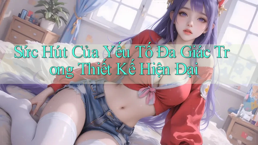 Sức Hút Của Yếu Tố Đa Giác Trong Thiết Kế Hiện Đại