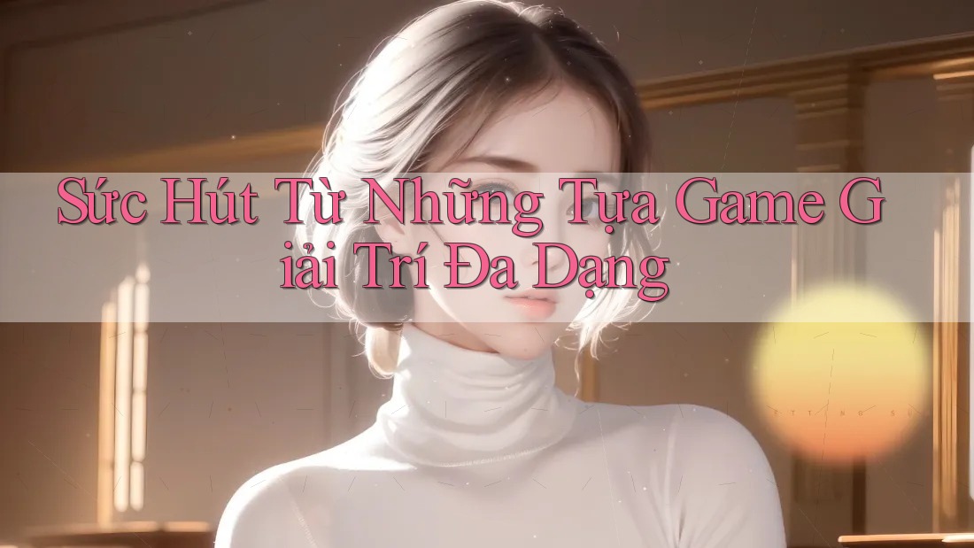 Sức Hút Từ Những Tựa Game Giải Trí Đa Dạng
