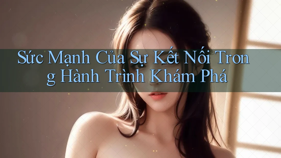 Sức Mạnh Của Sự Kết Nối Trong Hành Trình Khám Phá