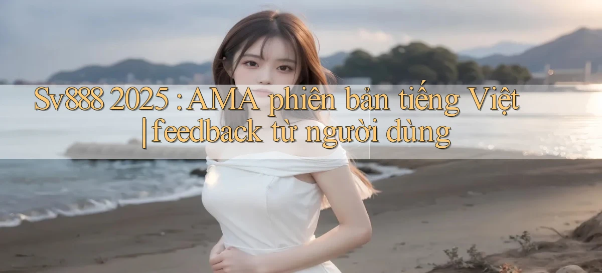 Sv888 2025 AMA phiên bản tiếng Việt feedback từ người dùng