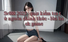 Sv888 2025 quiz kiểm tra từ nguồn chính thức   lừa hack game