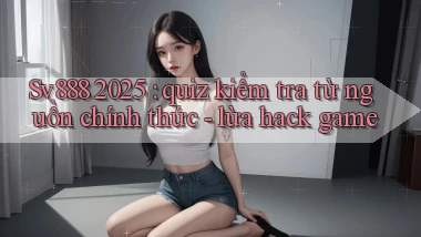 Sv888 2025 quiz kiểm tra từ nguồn chính thức   lừa hack game