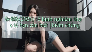 Sv888 (2026) 6 kinh nghiệm thực tế bạn cần biết kiểm chứng