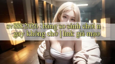 sv888 2026 bảng so sánh chơi ngay không chờ link giả mạo