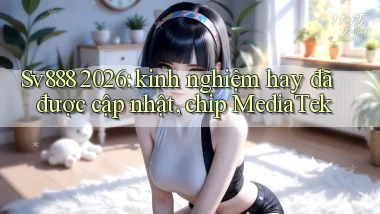 Sv888 2026 kinh nghiệm hay đã được cập nhật, chip MediaTek