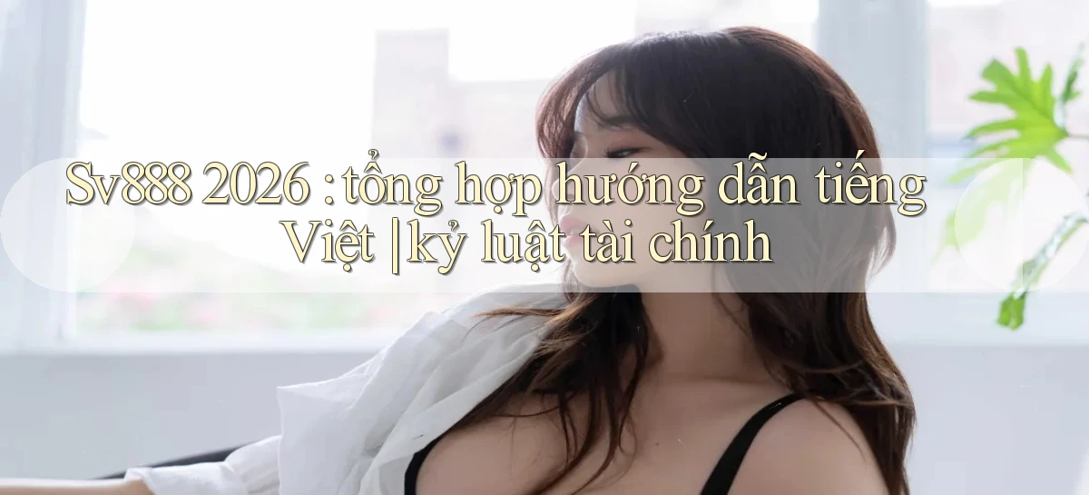Sv888 2026 tổng hợp hướng dẫn tiếng Việt kỷ luật tài chính