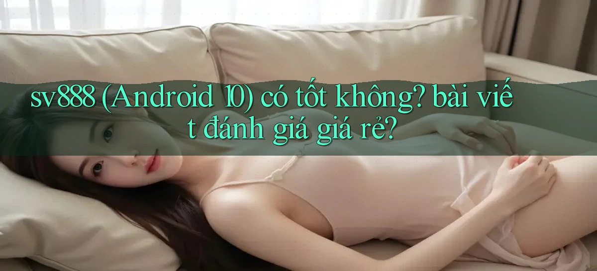 sv888 (Android 10) có tốt không bài viết đánh giá giá rẻ