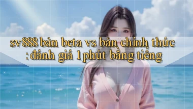 sv888 bản beta vs bản chính thức đánh giá 1 phút bằng tiếng