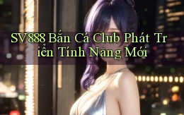sv888  bắn cá club phát triển tính năng mới